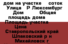 дом на участке 17 соток › Улица ­ Р.Люксембург › Дом ­ 284 › Общая площадь дома ­ 53 › Площадь участка ­ 17 › Цена ­ 3 500 000 - Ставропольский край, Шпаковский р-н, Михайловск г. Недвижимость » Дома, коттеджи, дачи продажа   
